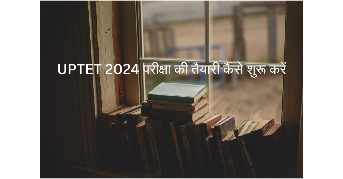 UPTET 2024 परीक्षा की तैयारी कैसे शुरू करें